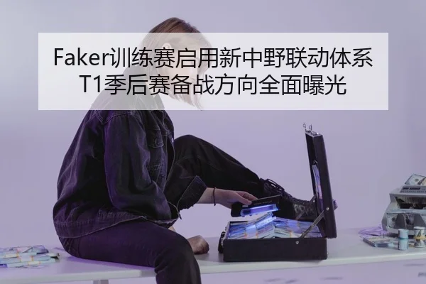 Faker训练赛启用新中野联动体系T1季后赛备战方向全面曝光